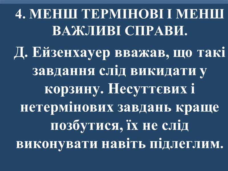 4. МЕНШ ТЕРМІНОВІ І МЕНШ ВАЖЛИВІ СПРАВИ.  Д. Ейзенхауер вважав, що такі завдання